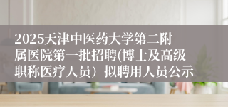 2025天津中医药大学第二附属医院第一批招聘(博士及高级职称医疗人员）拟聘用人员公示