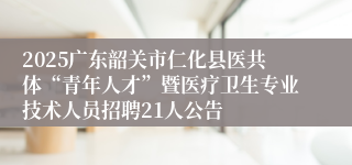 2025广东韶关市仁化县医共体“青年人才”暨医疗卫生专业技术人员招聘21人公告
