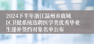 2024下半年浙江温州市鹿城区卫健系统选聘医学类优秀毕业生递补签约对象名单公布