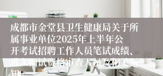 成都市金堂县卫生健康局关于所属事业单位2025年上半年公开考试招聘工作人员笔试成绩、进入面试资格审查人员及相关通知
