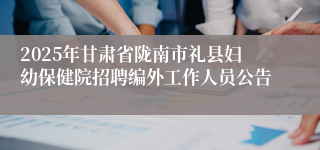 2025年甘肃省陇南市礼县妇幼保健院招聘编外工作人员公告