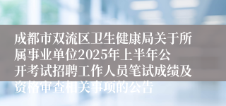 成都市双流区卫生健康局关于所属事业单位2025年上半年公开考试招聘工作人员笔试成绩及资格审查相关事项的公告