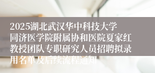 2025湖北武汉华中科技大学同济医学院附属协和医院夏家红教授团队专职研究人员招聘拟录用名单及后续流程通知