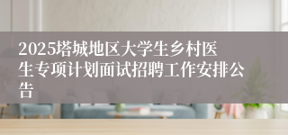 2025塔城地区大学生乡村医生专项计划面试招聘工作安排公告