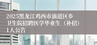 2025黑龙江鸡西市滴道区乡卫生院招聘医学毕业生（补招）1人公告