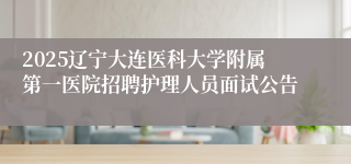 2025辽宁大连医科大学附属第一医院招聘护理人员面试公告