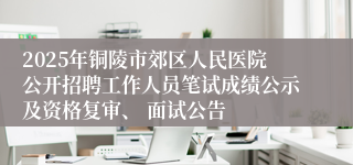 2025年铜陵市郊区人民医院公开招聘工作人员笔试成绩公示及资格复审、 面试公告