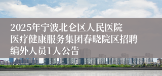 2025年宁波北仑区人民医院医疗健康服务集团春晓院区招聘编外人员1人公告
