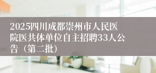 2025四川成都崇州市人民医院医共体单位自主招聘33人公告（第二批）