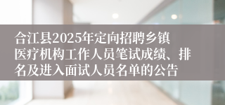 合江县2025年定向招聘乡镇医疗机构工作人员笔试成绩、排名及进入面试人员名单的公告