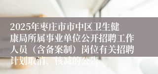2025年枣庄市市中区卫生健康局所属事业单位公开招聘工作人员（含备案制）岗位有关招聘计划取消、核减的公告