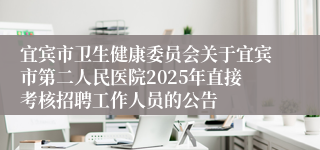 宜宾市卫生健康委员会关于宜宾市第二人民医院2025年直接考核招聘工作人员的公告
