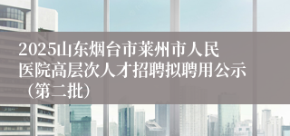 2025山东烟台市莱州市人民医院高层次人才招聘拟聘用公示（第二批）