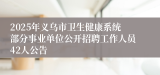 2025年义乌市卫生健康系统部分事业单位公开招聘工作人员42人公告