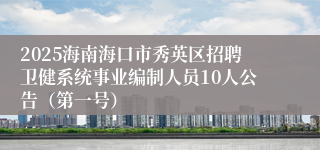 2025海南海口市秀英区招聘卫健系统事业编制人员10人公告（第一号）
