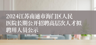 2024江苏南通市海门区人民医院长期公开招聘高层次人才拟聘用人员公示