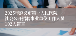 2025年遵义市第一人民医院社会公开招聘事业单位工作人员102人简章