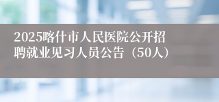 2025喀什市人民医院公开招聘就业见习人员公告（50人）
