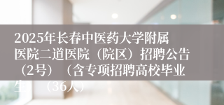 2025年长春中医药大学附属医院二道医院（院区）招聘公告（2号）（含专项招聘高校毕业生）（36人）