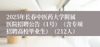 2025年长春中医药大学附属医院招聘公告（1号）（含专项招聘高校毕业生）（212人）