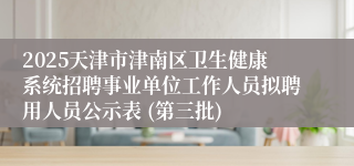 2025天津市津南区卫生健康系统招聘事业单位工作人员拟聘用人员公示表 (第三批) 