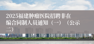 2025福建肿瘤医院招聘非在编合同制人员通知（一）（公示二）