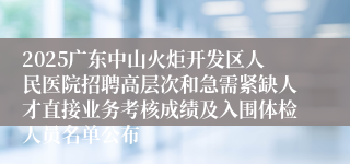 2025广东中山火炬开发区人民医院招聘高层次和急需紧缺人才直接业务考核成绩及入围体检人员名单公布