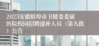 2025安徽蚌埠市卫健委委属医院校园招聘递补人员（第九批）公告