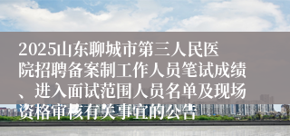 2025山东聊城市第三人民医院招聘备案制工作人员笔试成绩、进入面试范围人员名单及现场资格审核有关事宜的公告