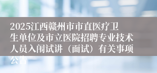 2025江西赣州市市直医疗卫生单位及市立医院招聘专业技术人员入闱试讲（面试）有关事项公告