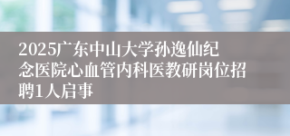 2025广东中山大学孙逸仙纪念医院心血管内科医教研岗位招聘1人启事