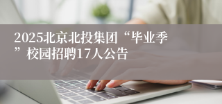 2025北京北投集团“毕业季”校园招聘17人公告