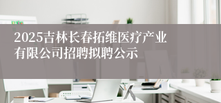 2025吉林长春拓维医疗产业有限公司招聘拟聘公示