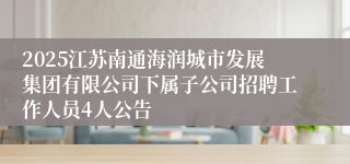 2025江苏南通海润城市发展集团有限公司下属子公司招聘工作人员4人公告