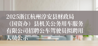 2025浙江杭州淳安县财政局（国资办）县机关公务用车服务有限公司招聘公车驾驶员拟聘用人员公示