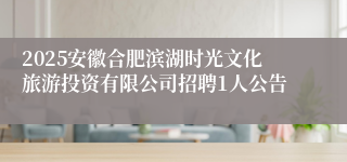 2025安徽合肥滨湖时光文化旅游投资有限公司招聘1人公告