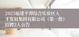 2025福建平潭综合实验区人才发展集团有限公司（第一批）招聘2人公告