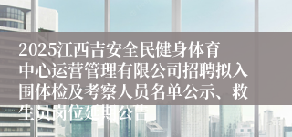 2025江西吉安全民健身体育中心运营管理有限公司招聘拟入围体检及考察人员名单公示、救生员岗位延期公告