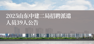 2025山东中建二局招聘派遣人员39人公告