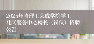 2025年哈理工荣成学院学工社区服务中心楼长（岗位）招聘公告