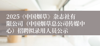 2025《中国烟草》杂志社有限公司（中国烟草总公司传媒中心）招聘拟录用人员公示