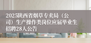 2025陕西省烟草专卖局（公司）生产操作类岗位应届毕业生招聘28人公告