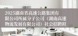 2025湖南省高速公路集团有限公司所属分子公司（湖南高速物流发展有限公司）社会招聘拟录用人员公示