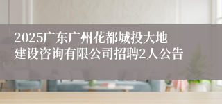 2025广东广州花都城投大地建设咨询有限公司招聘2人公告