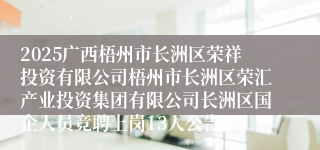 2025广西梧州市长洲区荣祥投资有限公司梧州市长洲区荣汇产业投资集团有限公司长洲区国企人员竞聘上岗13人公告