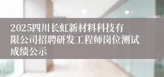 2025四川长虹新材料科技有限公司招聘研发工程师岗位测试成绩公示