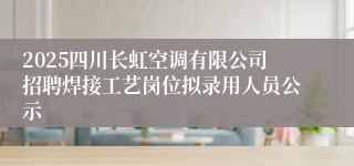 2025四川长虹空调有限公司招聘焊接工艺岗位拟录用人员公示