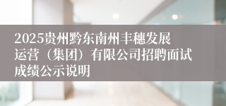 2025贵州黔东南州丰穗发展运营（集团）有限公司招聘面试成绩公示说明