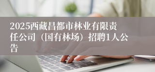 2025西藏昌都市林业有限责任公司（国有林场）招聘1人公告