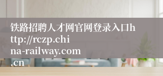 铁路招聘人才网官网登录入口http://rczp.china-railway.com.cn